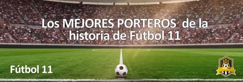 Mejores Porteros de la historia Fútbol 11
